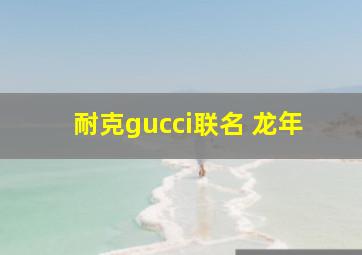 耐克gucci联名 龙年